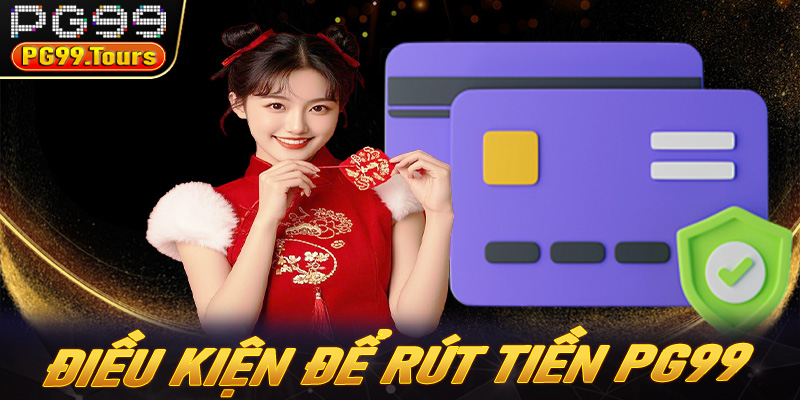 Điều kiện bắt buộc khi thực hiện rút tiền PG99